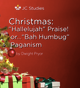 Christmas: "Hallelujah" Praise or "Bah Humbug" Paganism? Christmas: "Hallelujah" Praise or "Bah Humbug" Paganism?